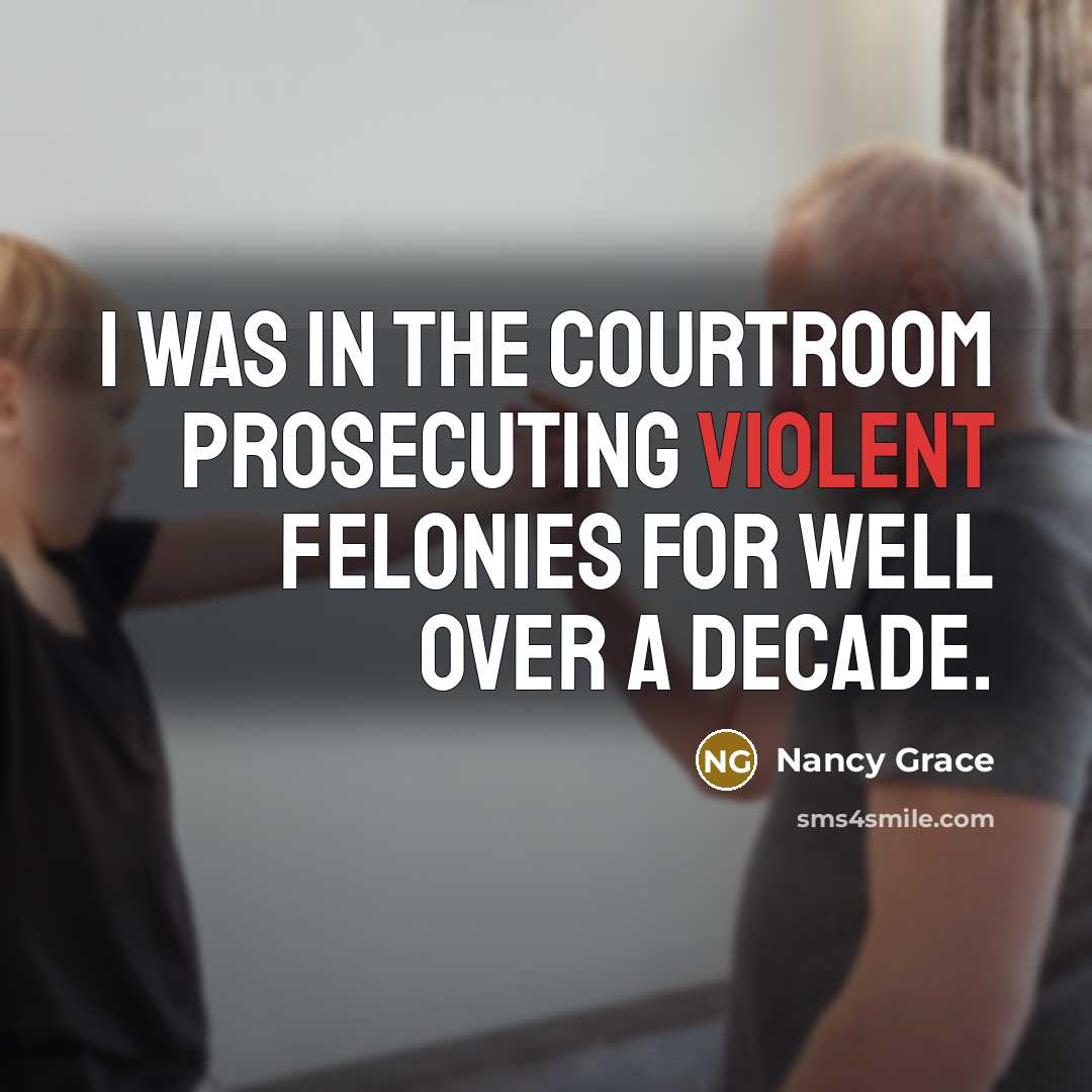 “I was in the courtroom prosecuting violent felonies for well…” quote by Nancy Grace