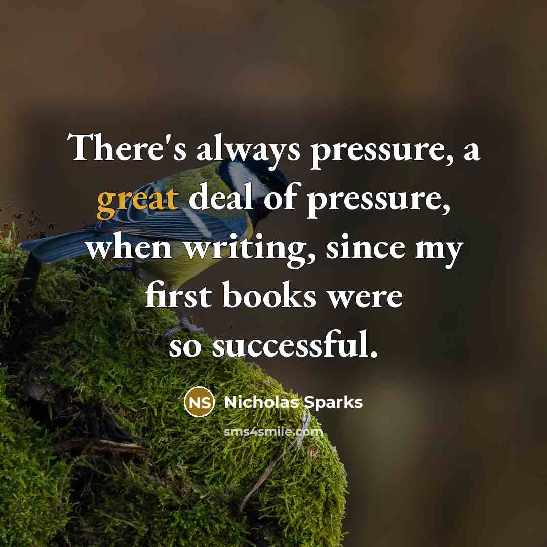 “There's always pressure, a great deal of pressure, when writing,…” quote by Nicholas Sparks