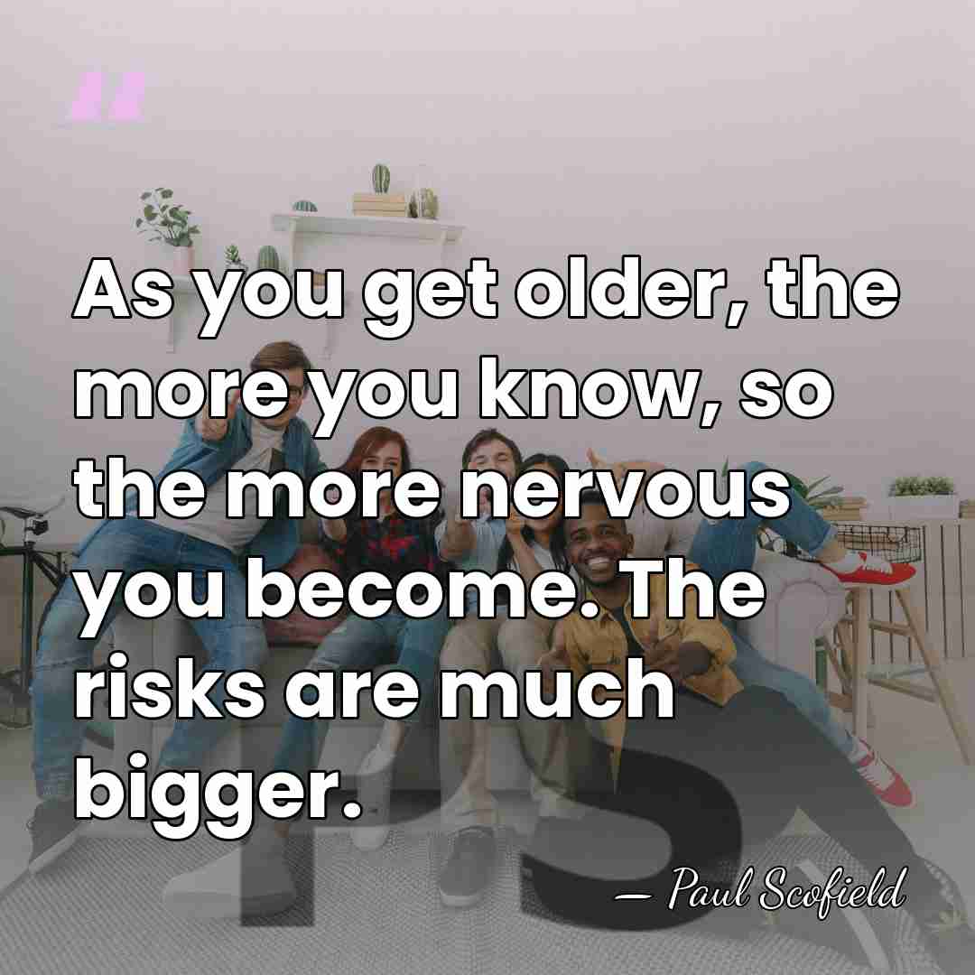 As you get older, the more you know, so the more nervous&hellip; - Paul Scofield