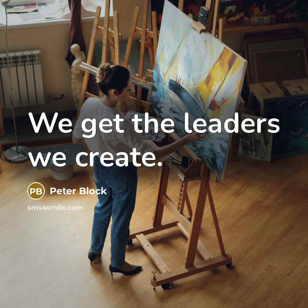 “We get the leaders we create.” quote by Peter Block