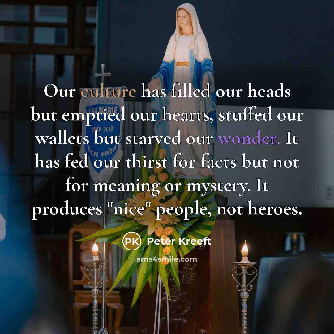 “Our culture has filled our heads but emptied our hearts,…” quote by Peter Kreeft
