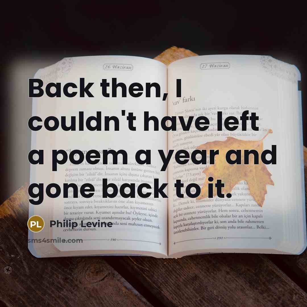 “Back then, I couldn't have left a poem a year…” quote by Philip Levine