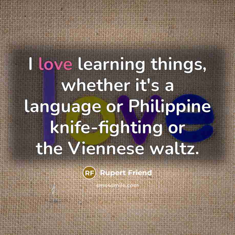 “I love learning things, whether it's a language or Philippine knife-fighting or the Viennese waltz.” quote by Rupert Friend