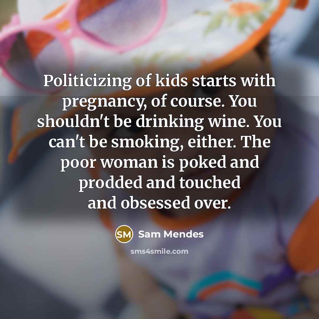 “Politicizing of kids starts with pregnancy, of course. You shouldn't…” quote by Sam Mendes