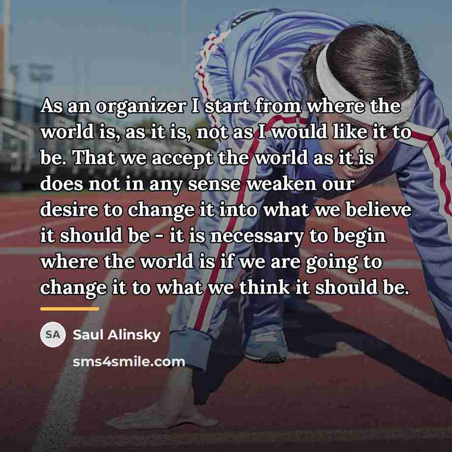 “As an organizer I start from where the world is,…” quote by Saul Alinsky