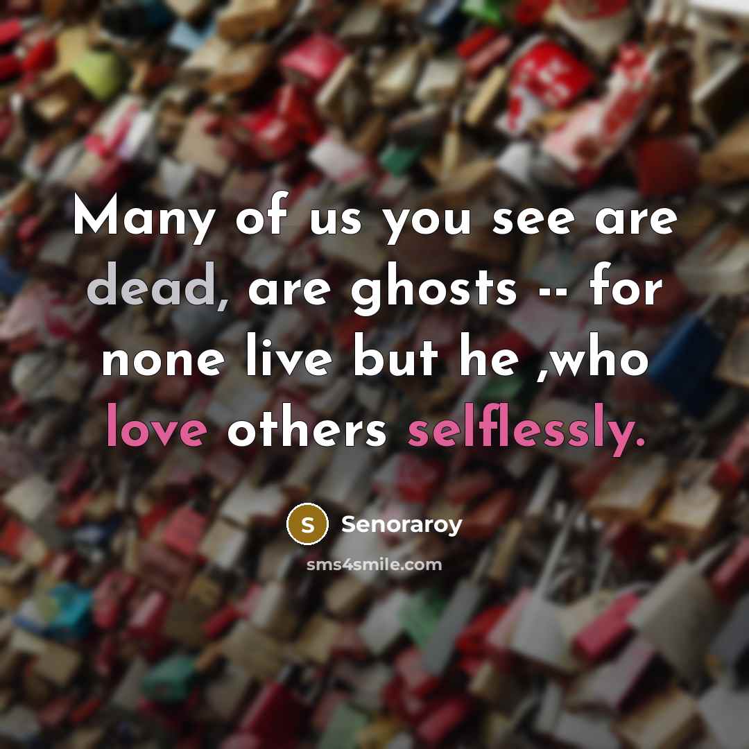 “Many of us you see are dead, are ghosts -- for none live but he ,who love others selflessly.” quote by Senoraroy