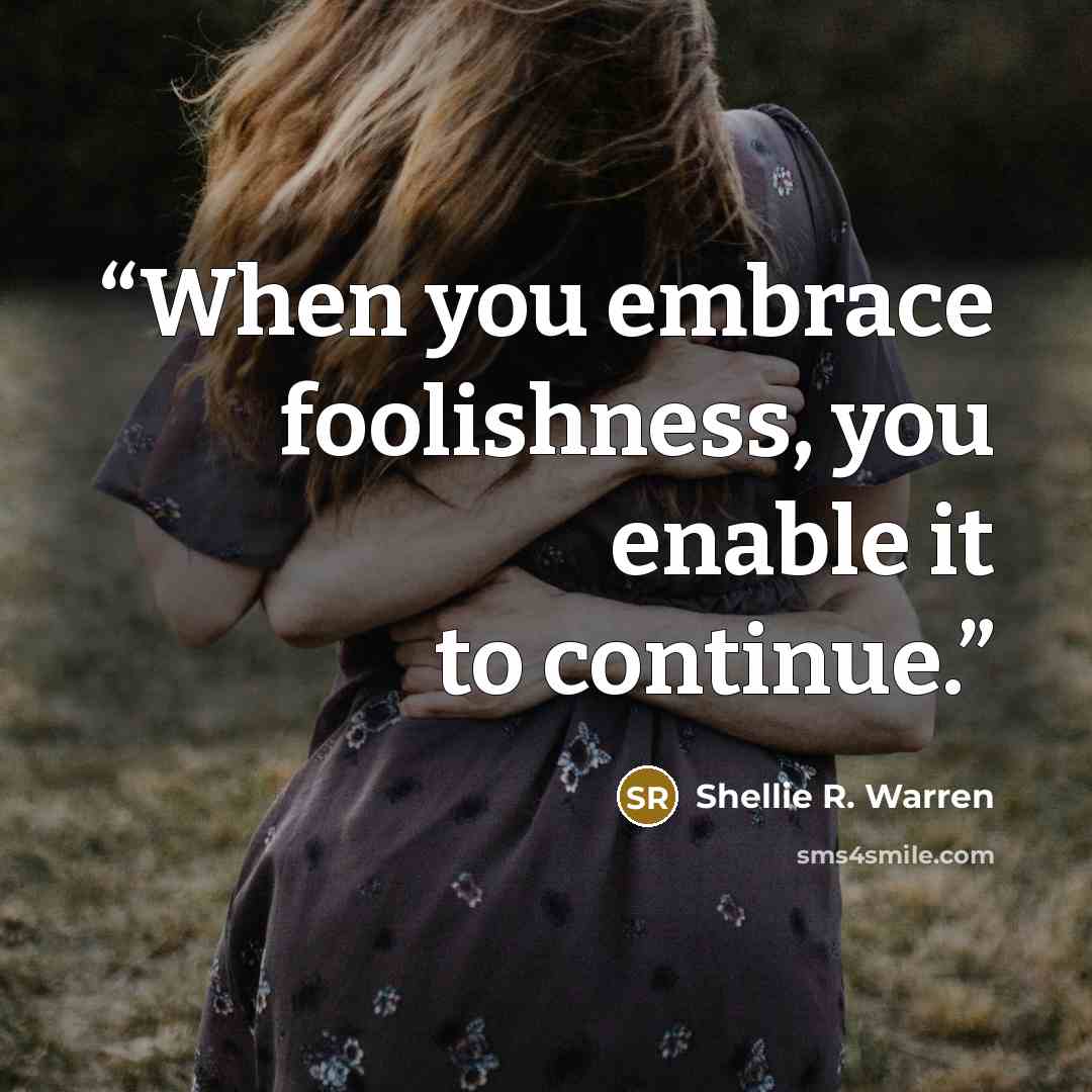 “When you embrace foolishness, you enable it to continue.” quote by Shellie R. Warren