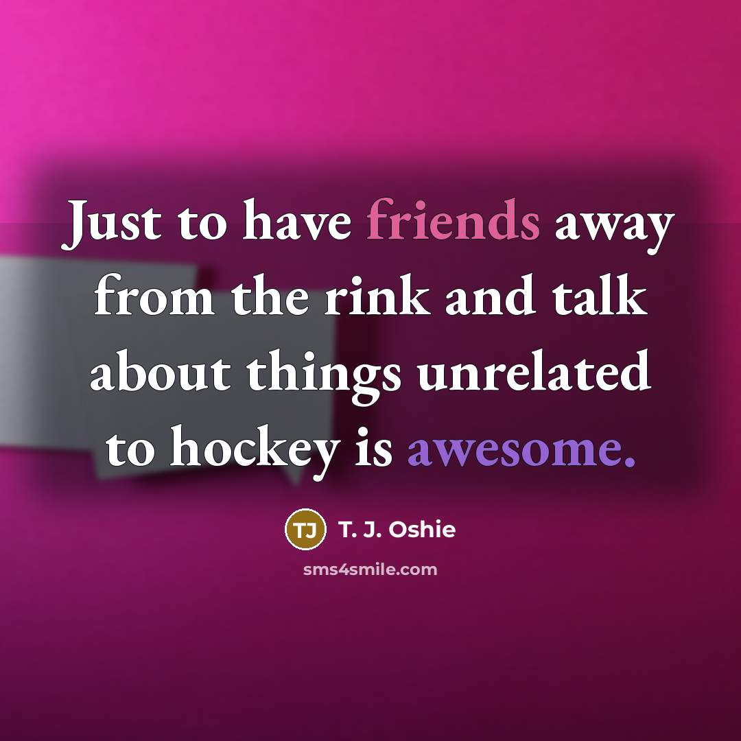 “Just to have friends away from the rink and talk…” quote by T. J. Oshie