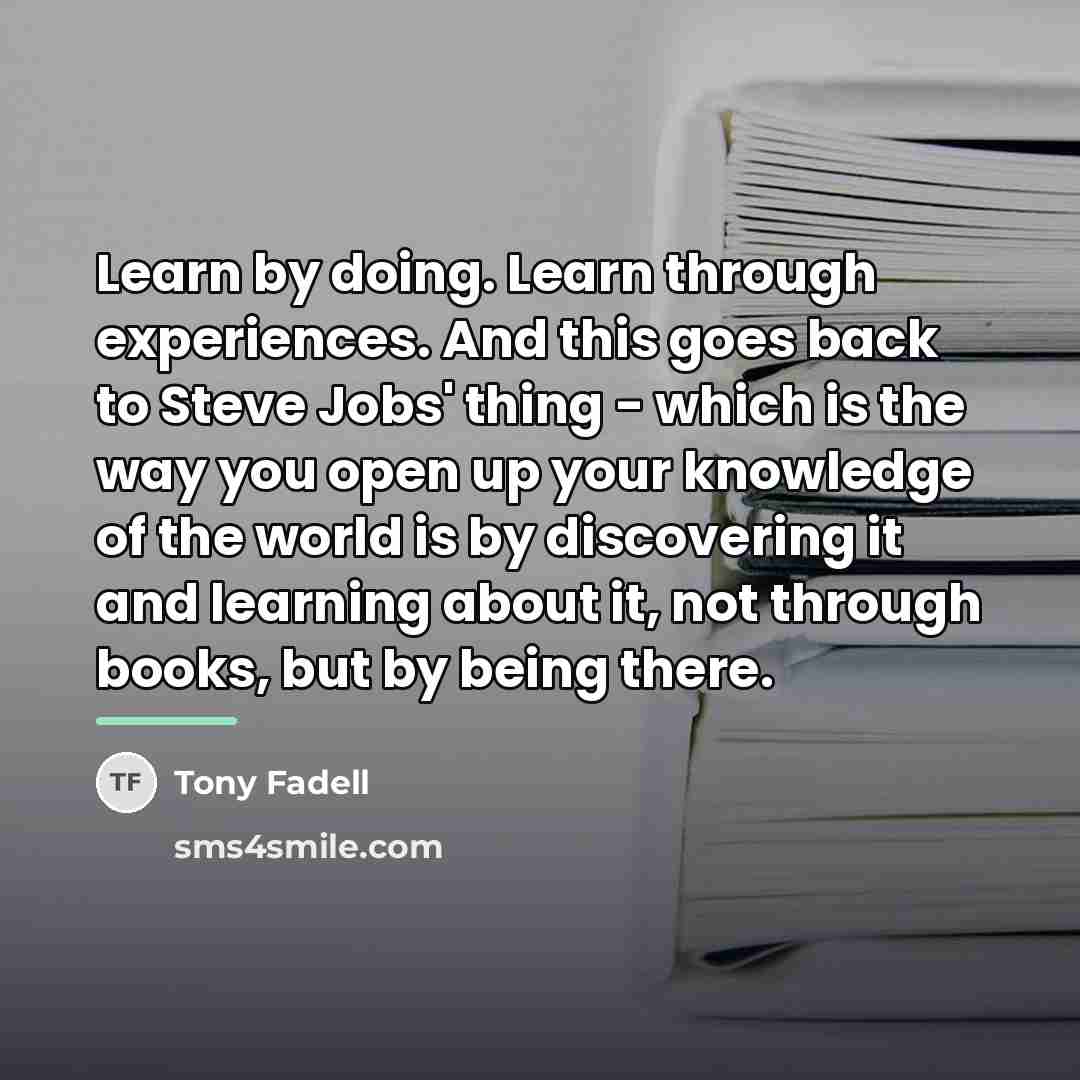“Learn by doing. Learn through experiences. And this goes back…” quote by Tony Fadell