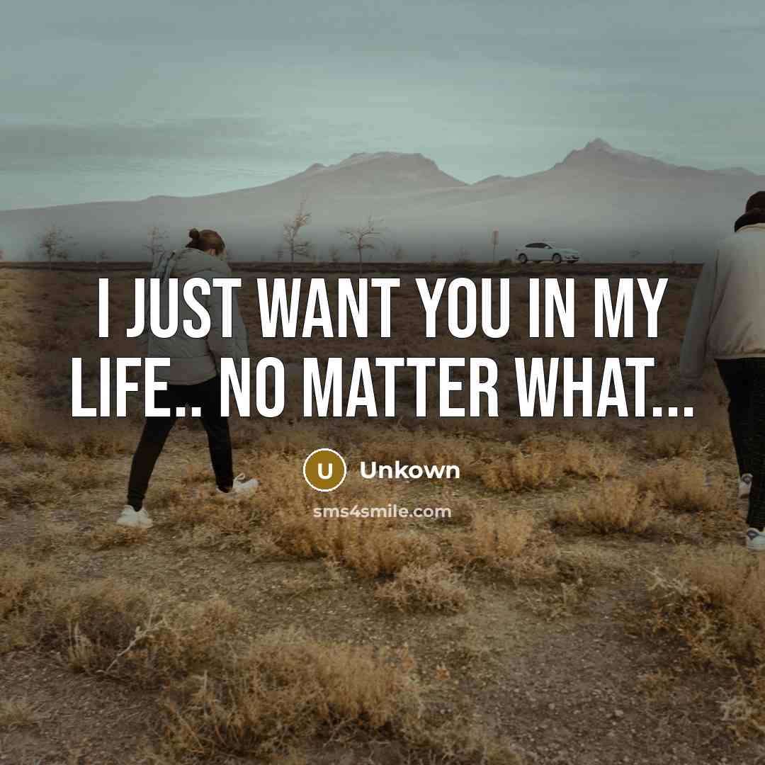 “I just want you in my life.. No matter what...…” quote by Unkown