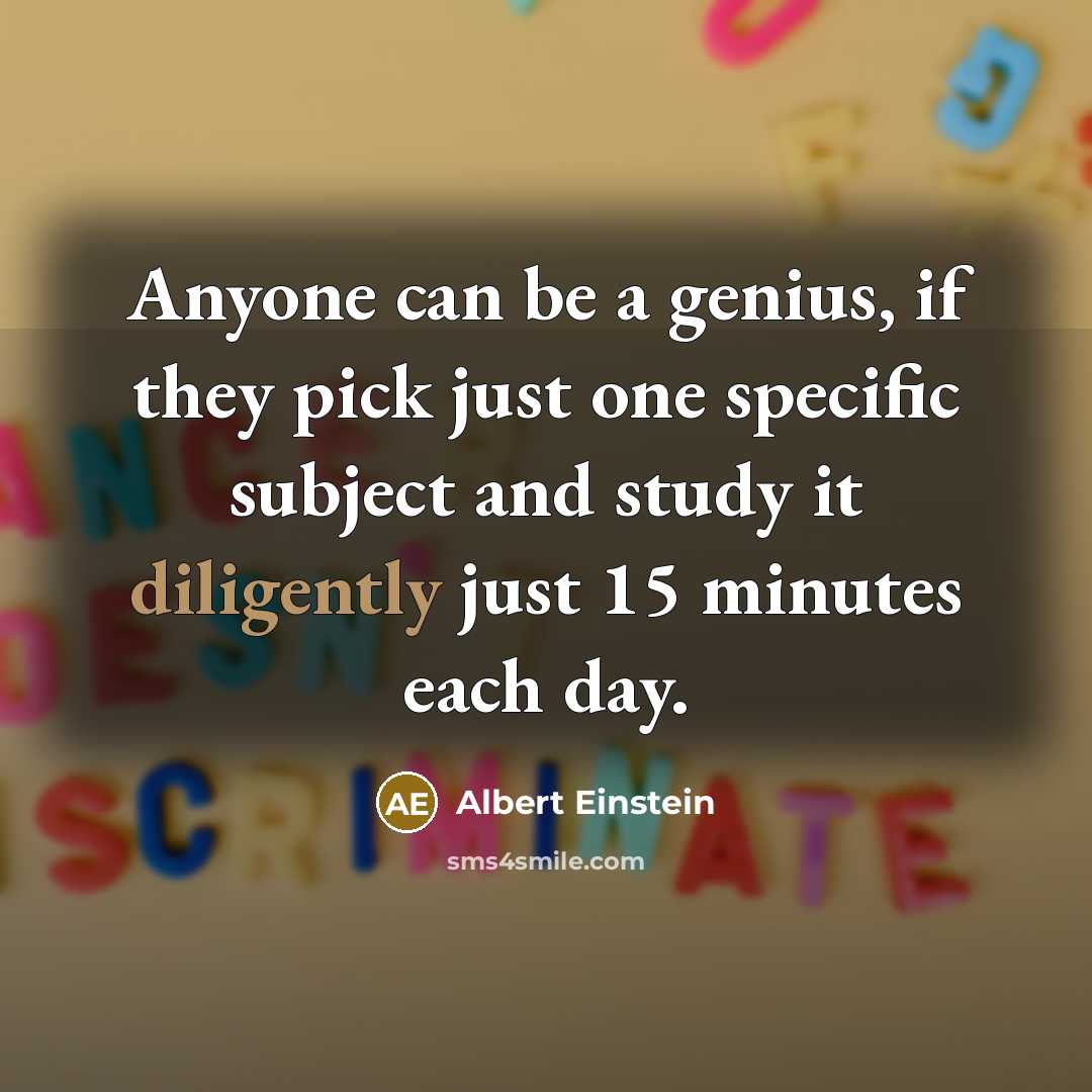 “Anyone can be a genius, if they pick just one specific subject and study it diligently just 15 minutes each day.” quote by Albert Einstein