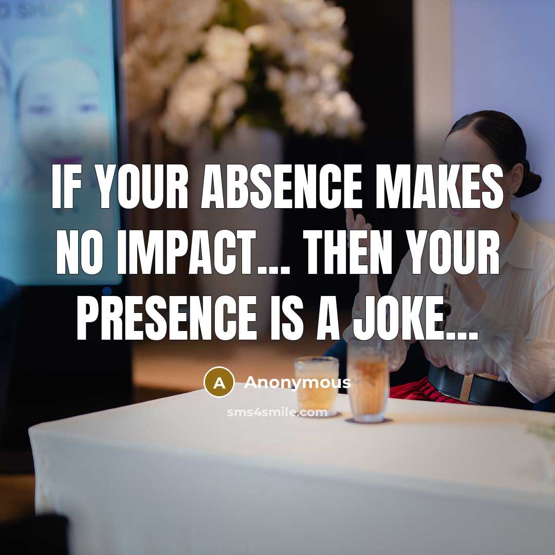 “If your absence makes no impact... then your presence is a joke...” quote by Anonymous