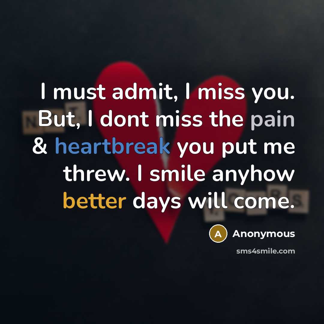 “I must admit, I miss you. But, I dont miss the pain & heartbreak you put me threw. I smile anyhow better days will come.” quote by Anonymous