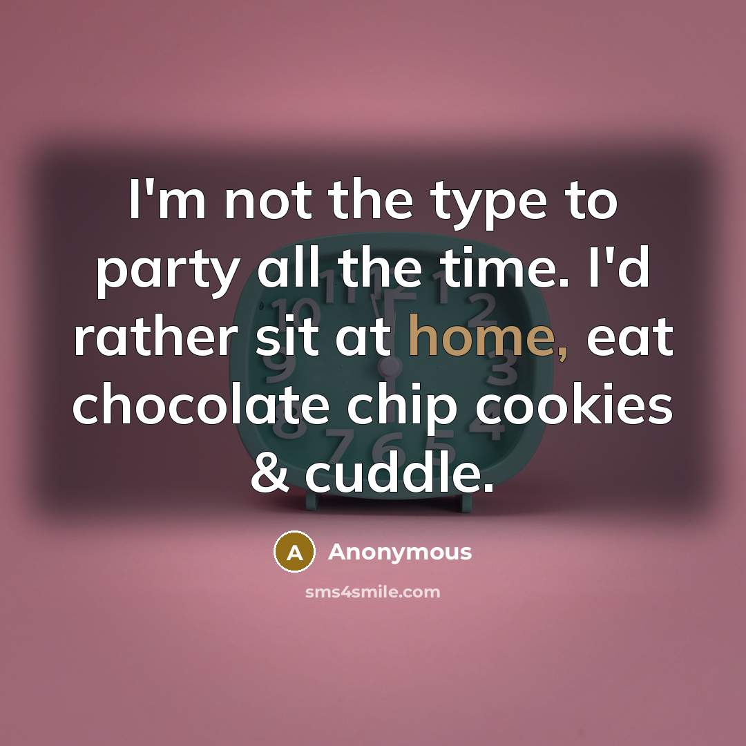 “I'm not the type to party all the time. I'd rather sit at home, eat chocolate chip cookies & cuddle.” quote by Anonymous