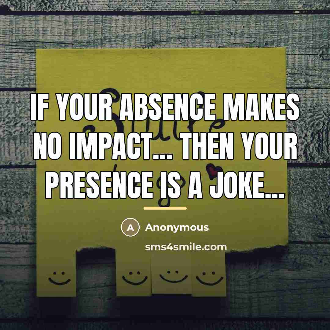 “If your absence makes no impact... then your presence is…” quote by Anonymous