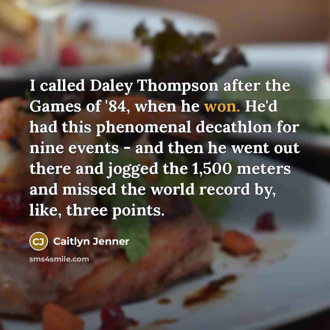 “I called Daley Thompson after the Games of '84, when he won. He'd had this phenomenal decathlon for nine events - and then he went out there and jogged the 1,500 meters and missed the world record by, like, three points.” quote by Caitlyn Jenner
