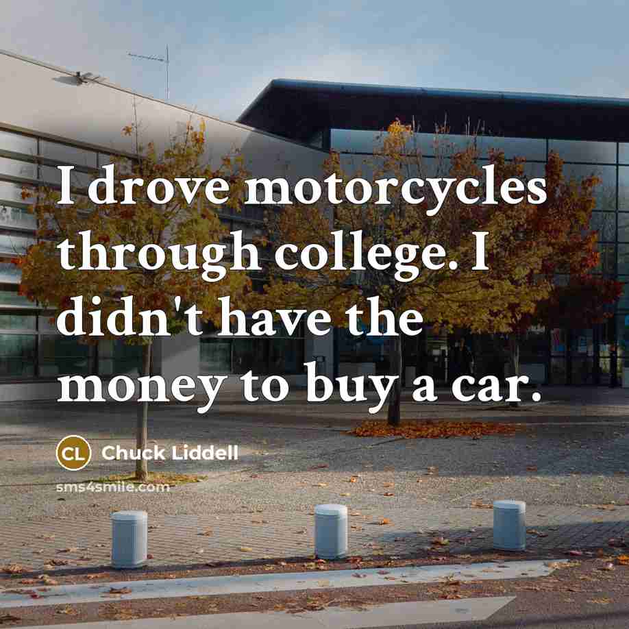 “I drove motorcycles through college. I didn't have the money…” quote by Chuck Liddell