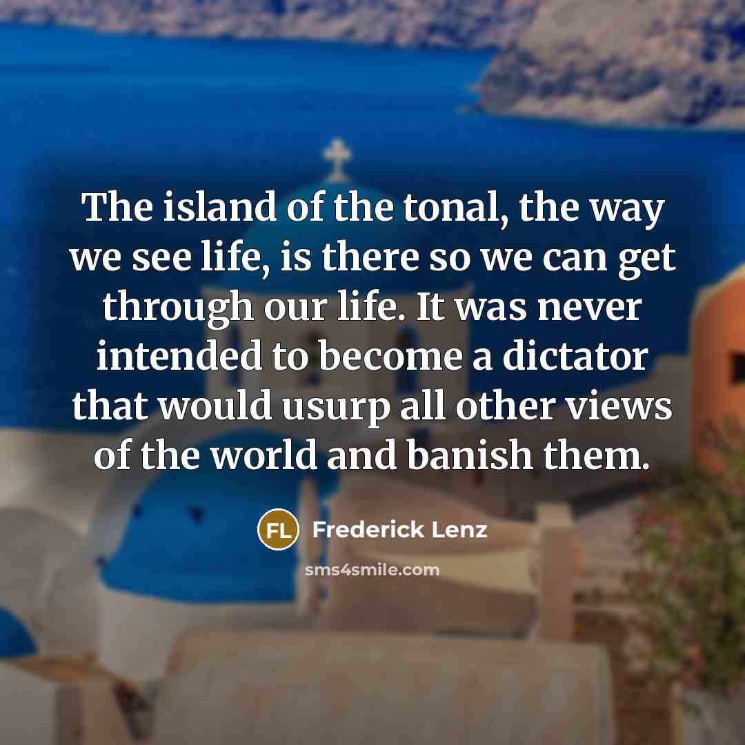 “The island of the tonal, the way we see life,…” quote by Frederick Lenz