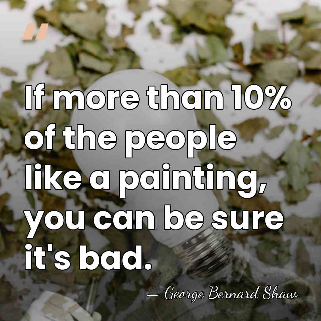 If more than 10% of the people like a painting, you can&hellip; - George Bernard Shaw