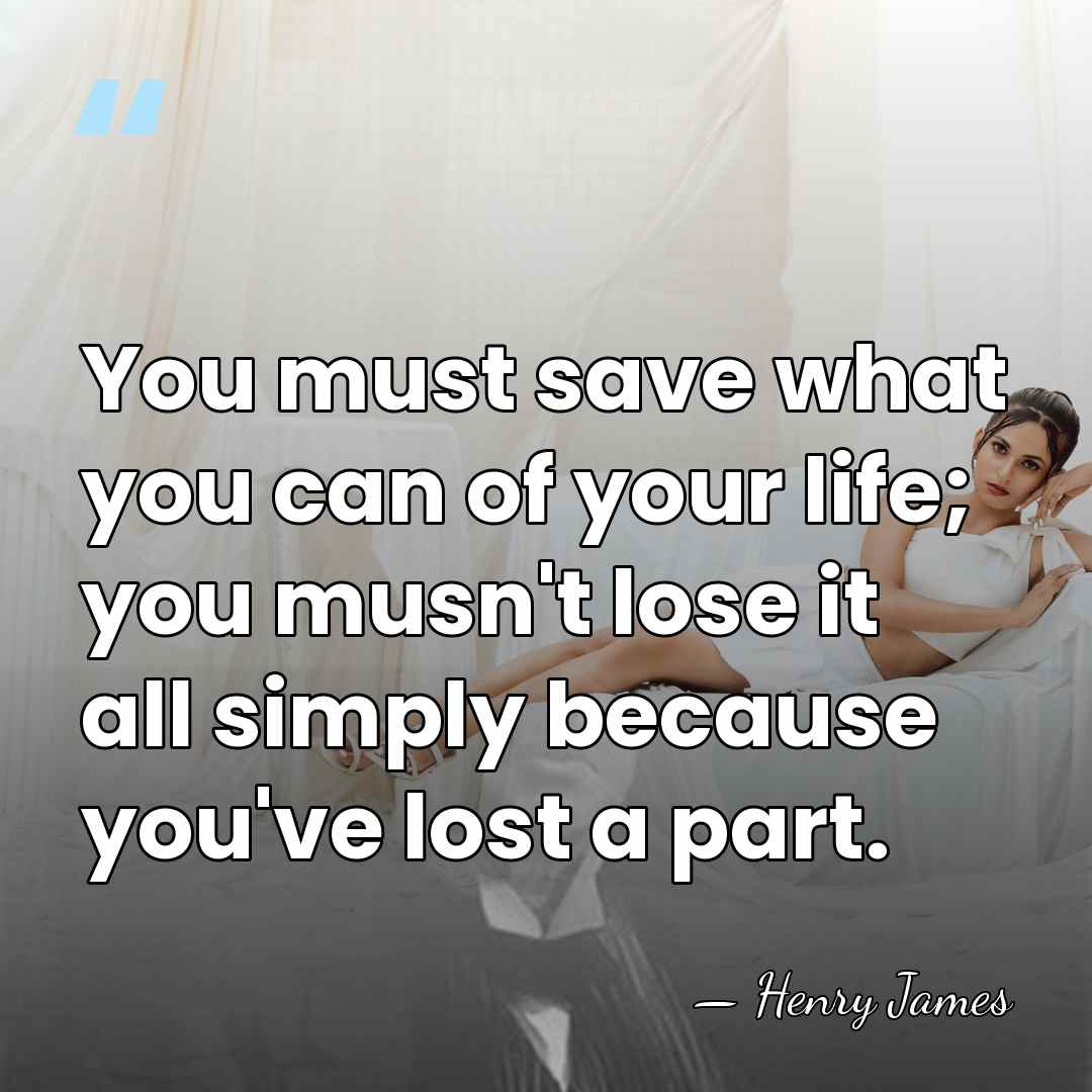 You must save what you can of your life; you musn't lose&hellip; - Henry James