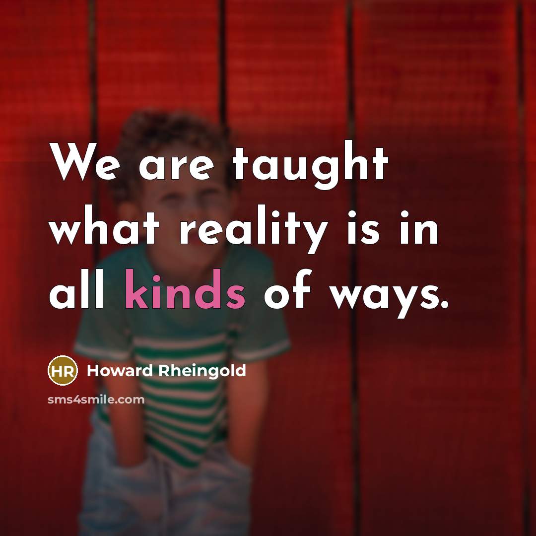 “We are taught what reality is in all kinds of…” quote by Howard Rheingold