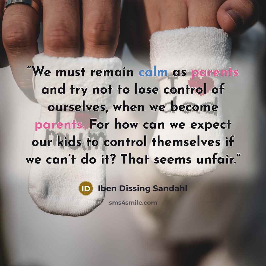 “We must remain calm as parents and try not to lose control of ourselves, when we become parents. For how can we expect our kids to control themselves if we can’t do it? That seems unfair.” quote by Iben Dissing Sandahl