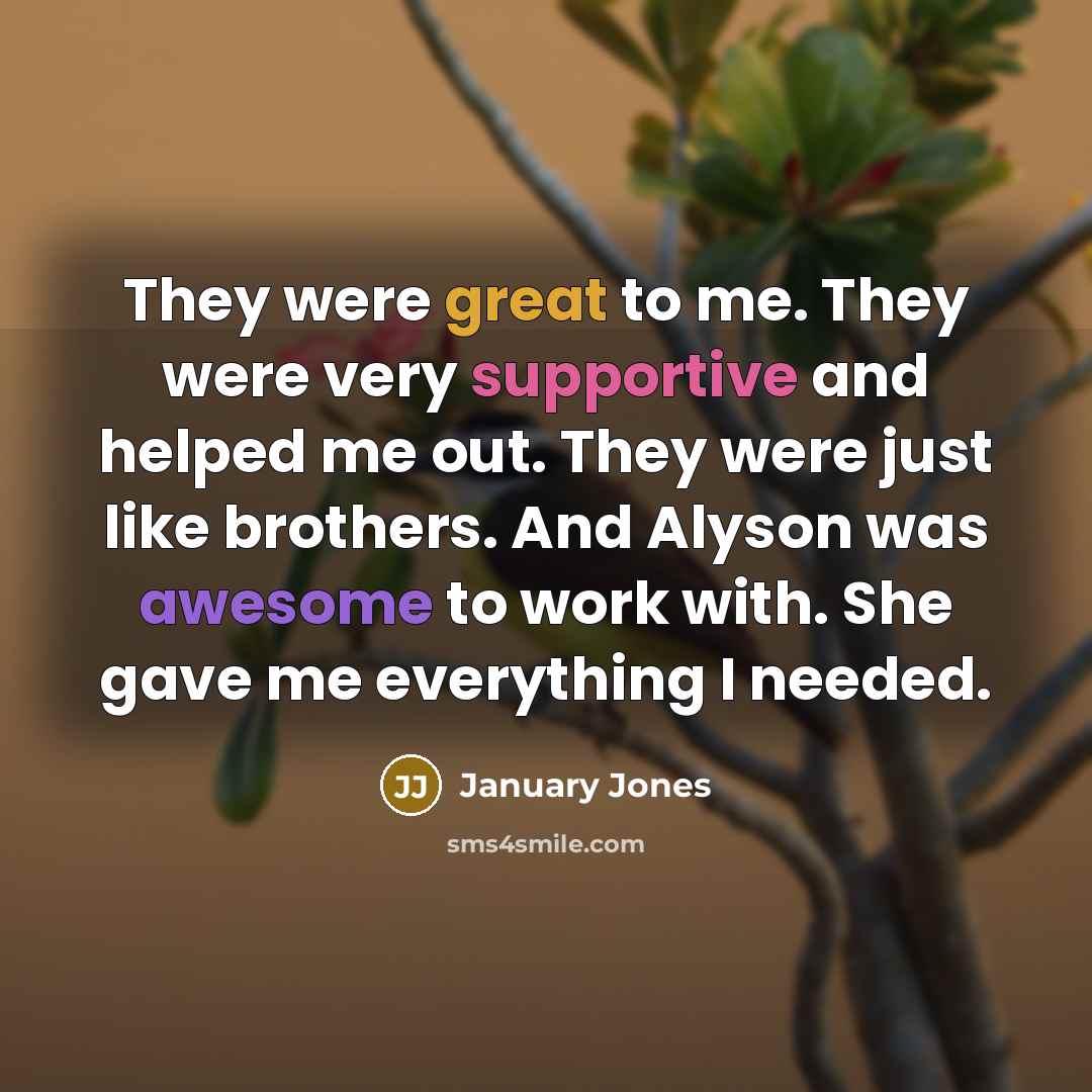 “They were great to me. They were very supportive and helped me out. They were just like brothers. And Alyson was awesome to work with. She gave me everything I needed.” quote by January Jones