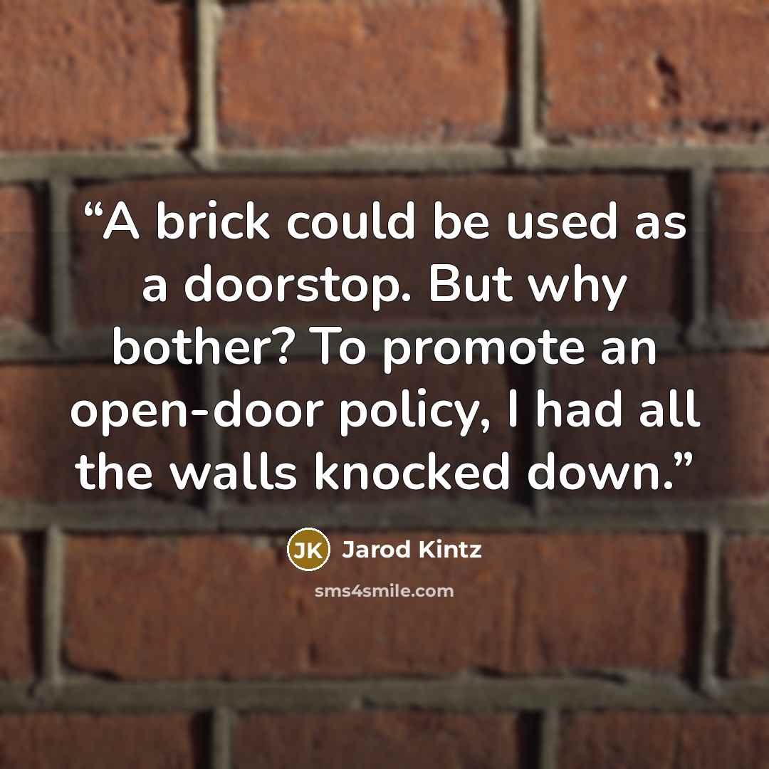 “A brick could be used as a doorstop. But why bother? To promote an open-door policy, I had all the walls knocked down.” quote by Jarod Kintz