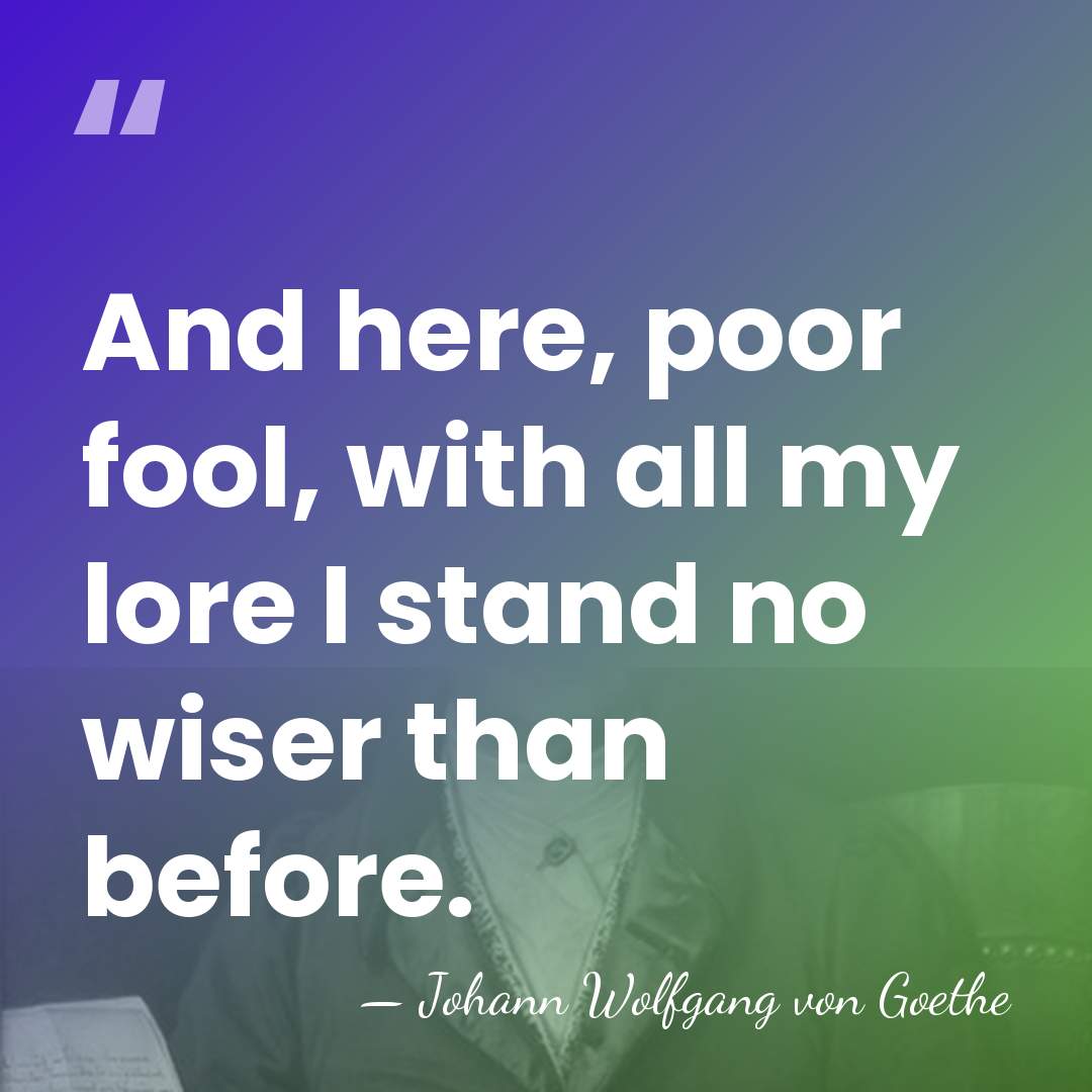 And here, poor fool, with all my lore I stand no wiser&hellip; - Johann Wolfgang von Goethe