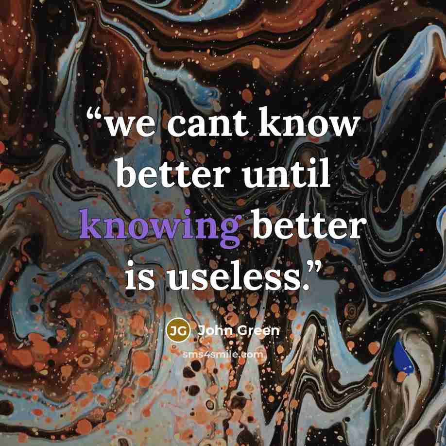 “we cant know better until knowing better is useless.” quote by John Green