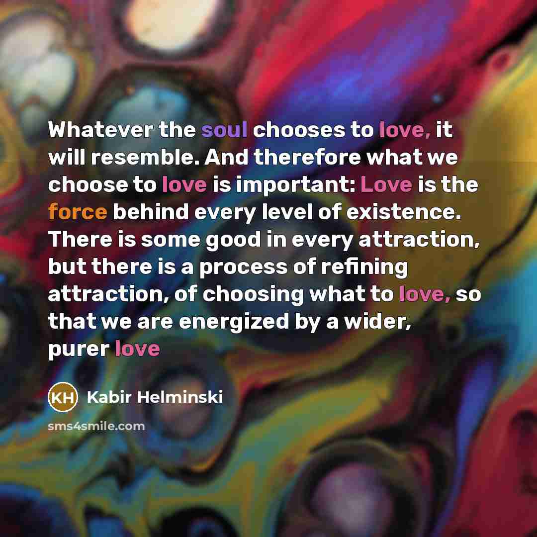 “Whatever the soul chooses to love, it will resemble. And…” quote by Kabir Helminski