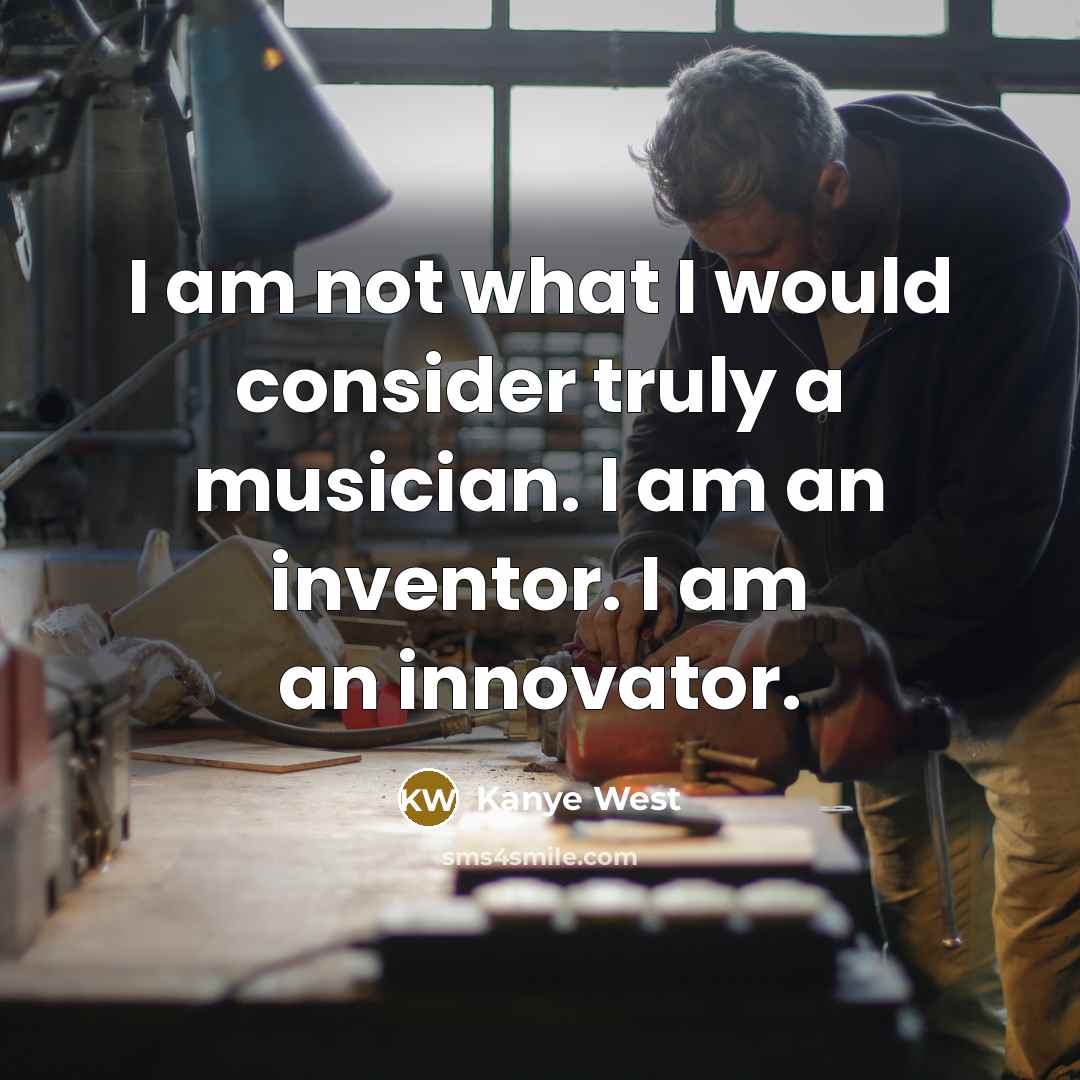 “I am not what I would consider truly a musician. I am an inventor. I am an innovator.” quote by Kanye West
