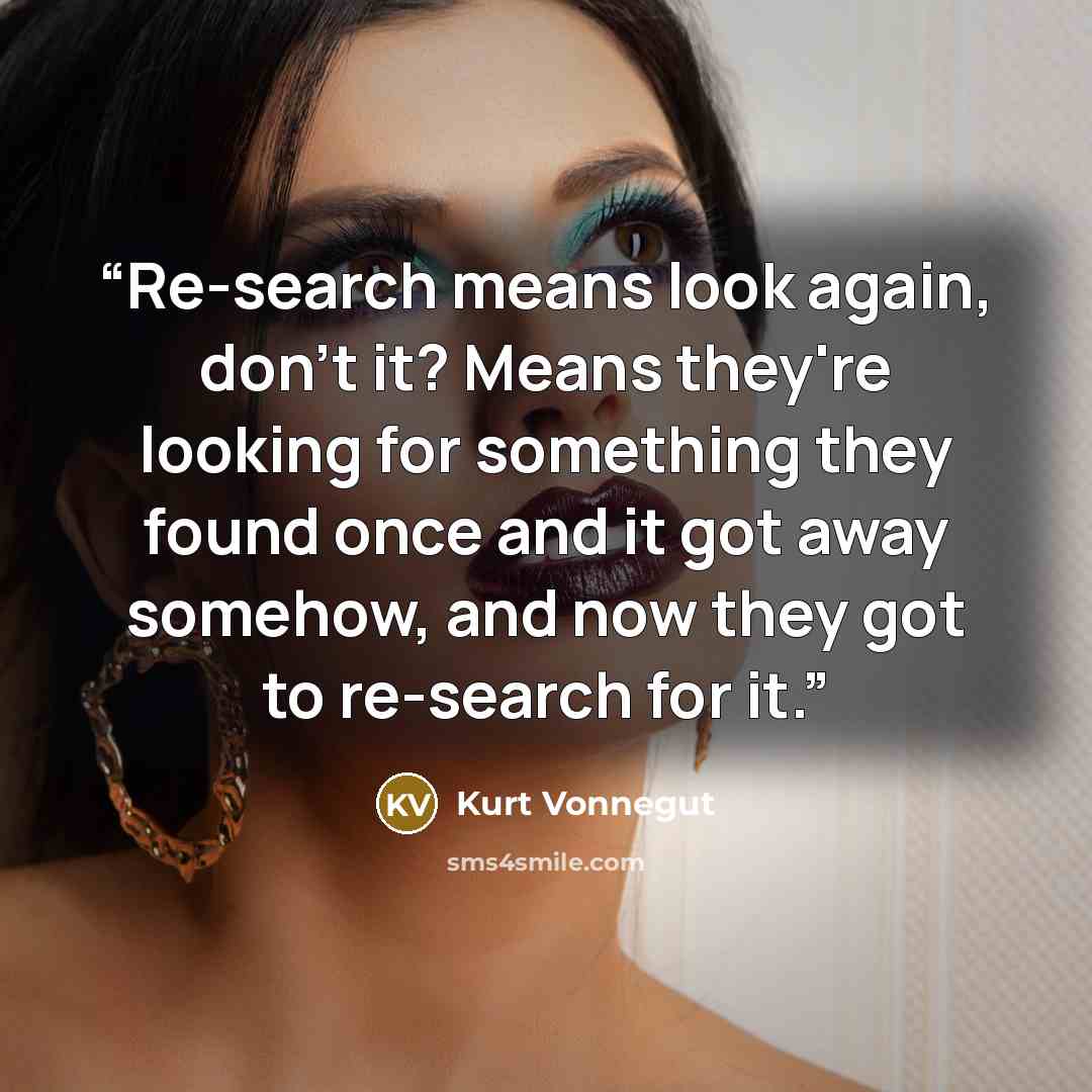 “Re-search means look again, don't it? Means they're looking for something they found once and it got away somehow, and now they got to re-search for it.” quote by Kurt Vonnegut