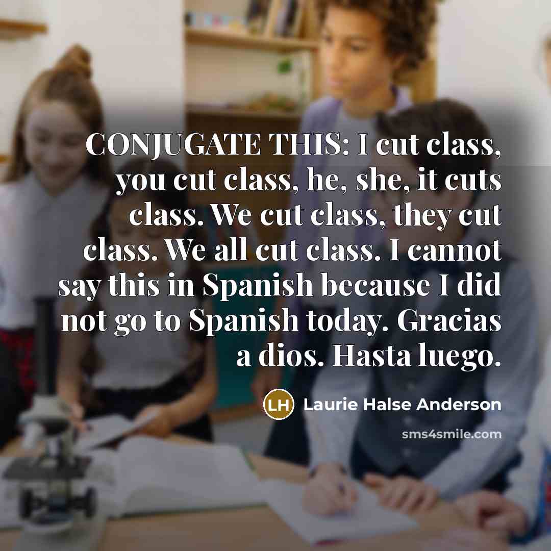 “CONJUGATE THIS: I cut class, you cut class, he, she,…” quote by Laurie Halse Anderson