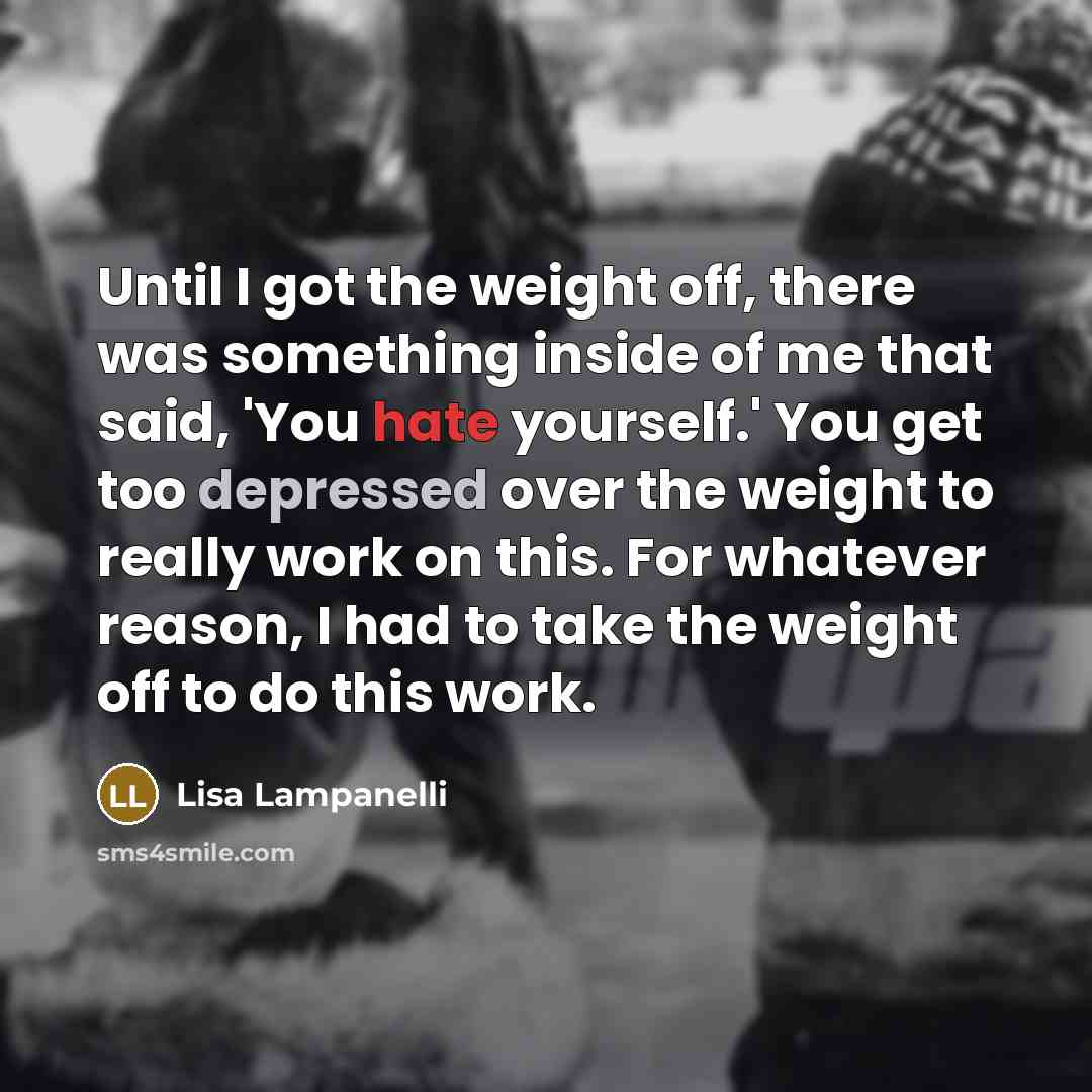 “Until I got the weight off, there was something inside of me that said, 'You hate yourself.' You get too depressed over the weight to really work on this. For whatever reason, I had to take the weight off to do this work.” quote by Lisa Lampanelli