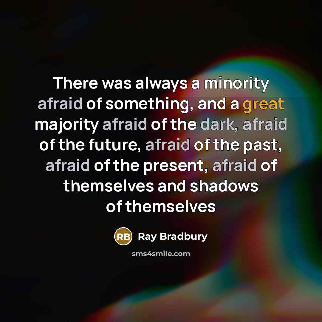 “There was always a minority afraid of something, and a great majority afraid of the dark, afraid of the future, afraid of the past, afraid of the present, afraid of themselves and shadows of themselves” quote by Ray Bradbury