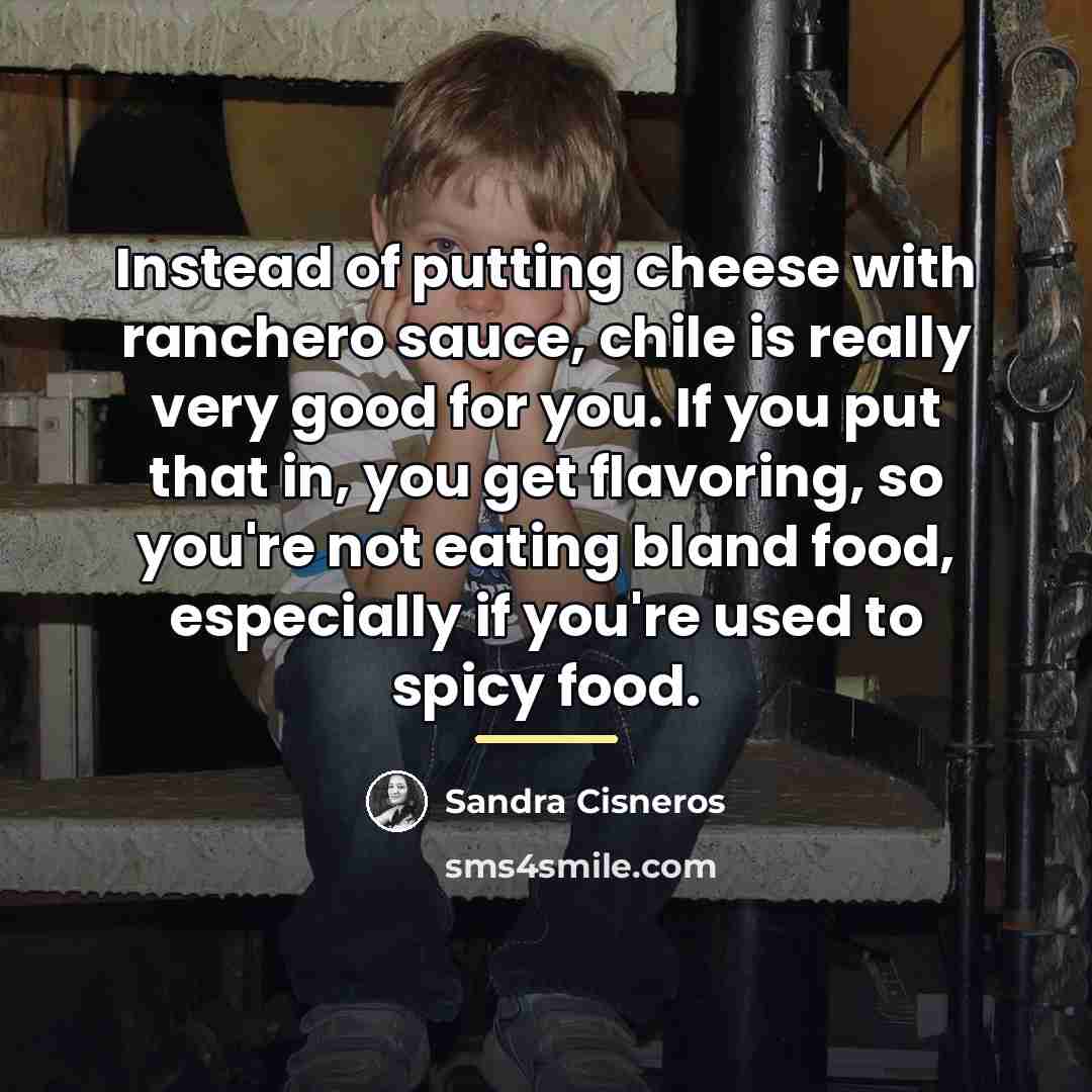 “Instead of putting cheese with ranchero sauce, chile is really…” quote by Sandra Cisneros