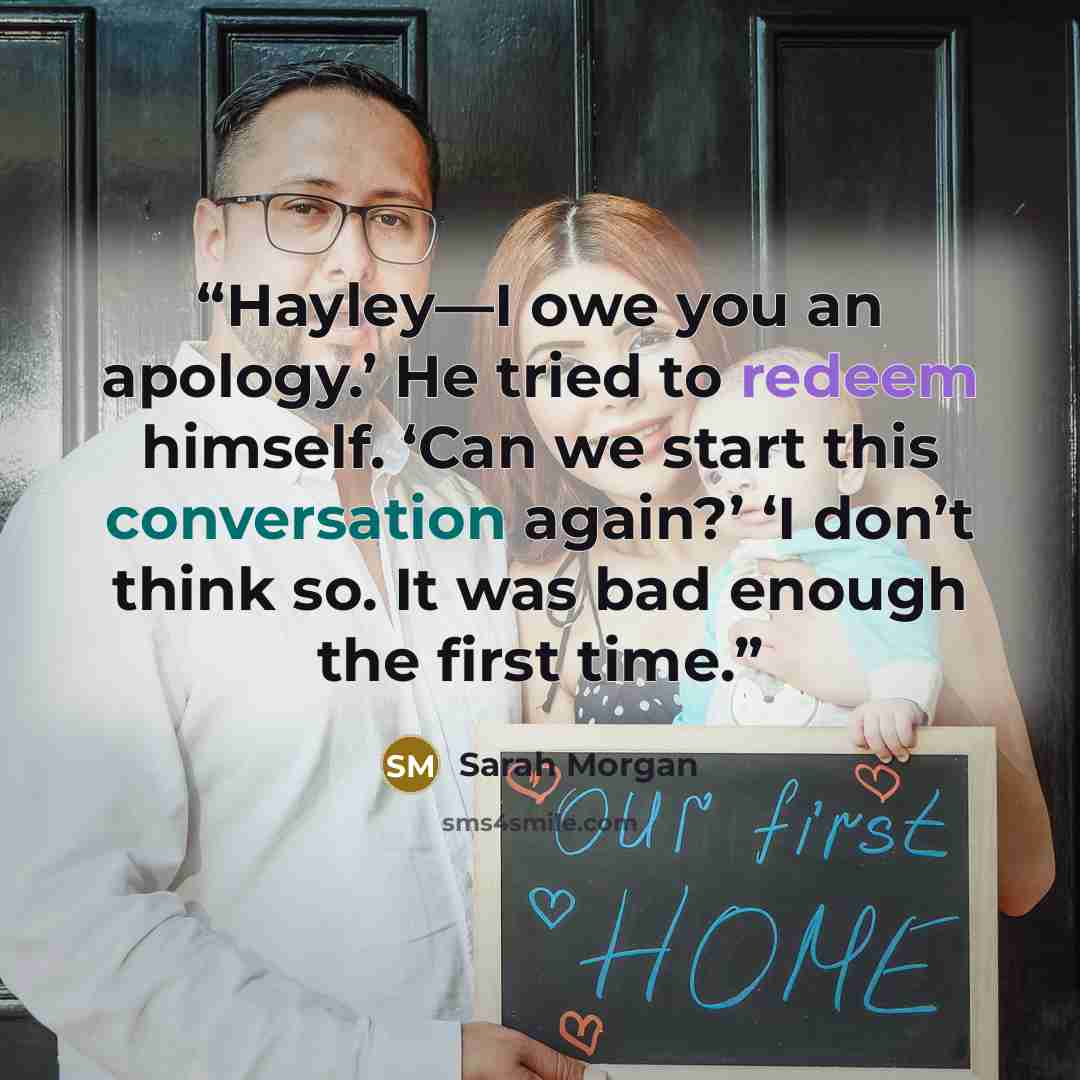 “Hayley—I owe you an apology.’ He tried to redeem himself. ‘Can we start this conversation again?’ ‘I don’t think so. It was bad enough the first time.” quote by Sarah Morgan