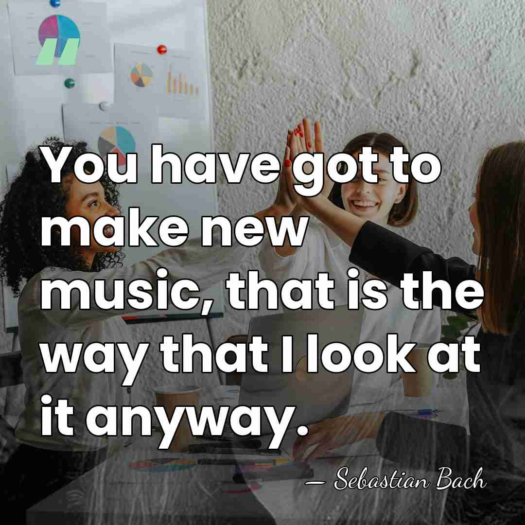 You have got to make new music, that is the way that&hellip; - Sebastian Bach