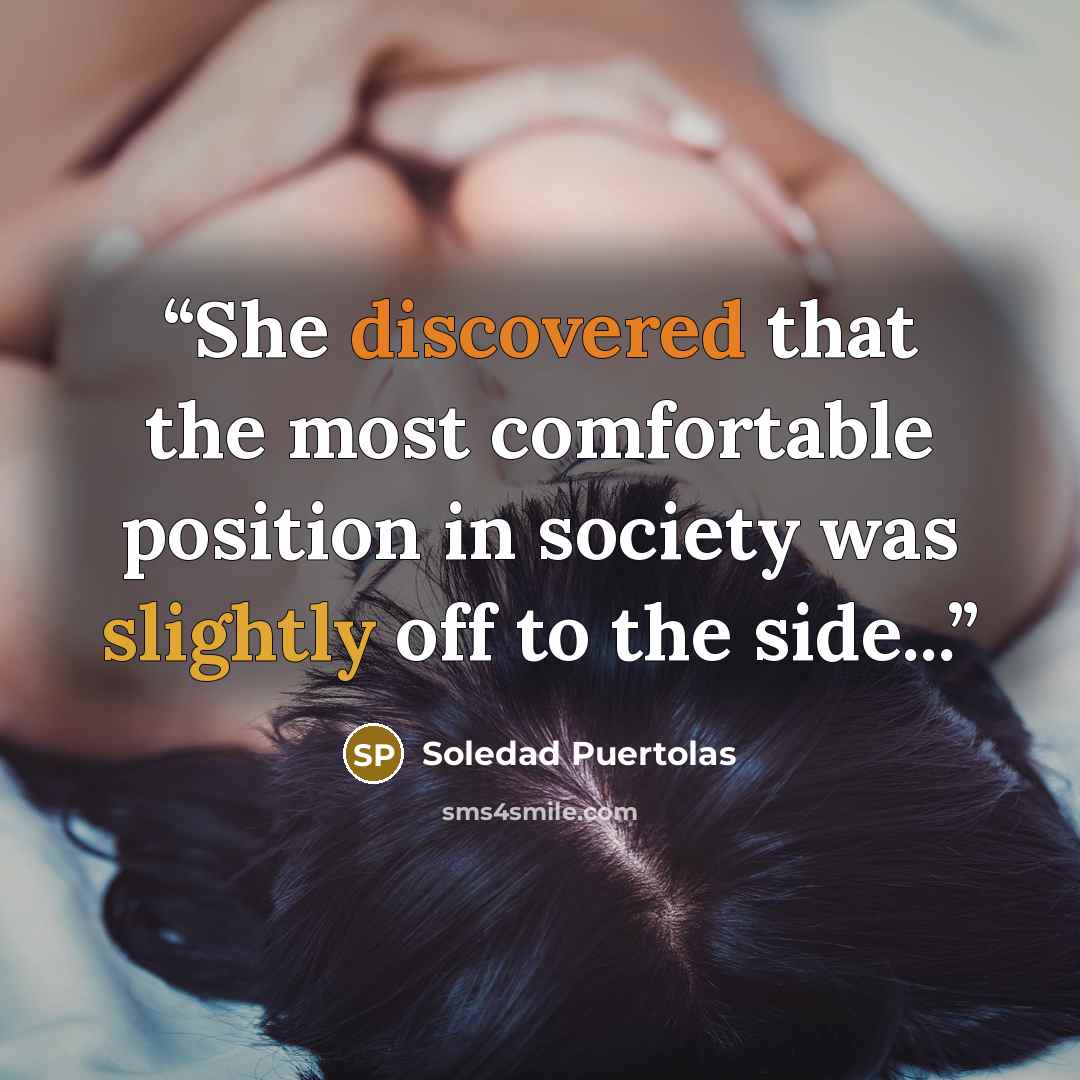 “She discovered that the most comfortable position in society was slightly off to the side...” quote by Soledad Puertolas