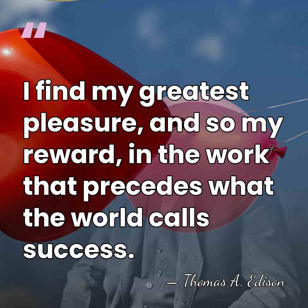 I find my greatest pleasure, and so my reward, in the work&hellip; - Thomas Edison