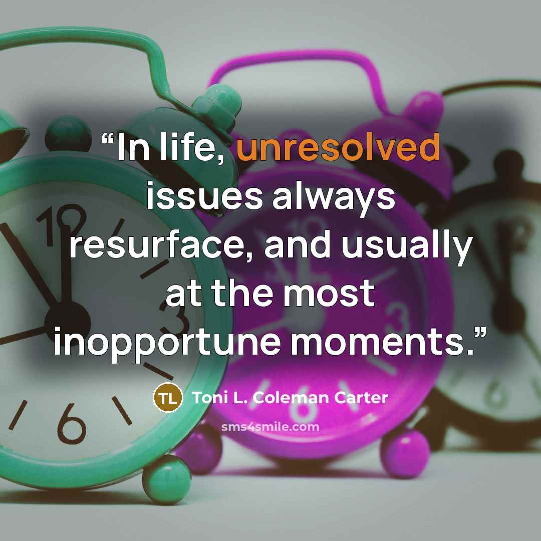 “In life, unresolved issues always resurface, and usually at the most inopportune moments.” quote by Toni L. Coleman Carter