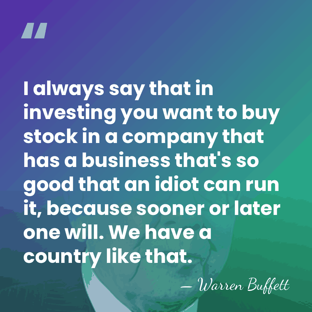 I always say that in investing you want to buy stock in&hellip; - Warren Buffett