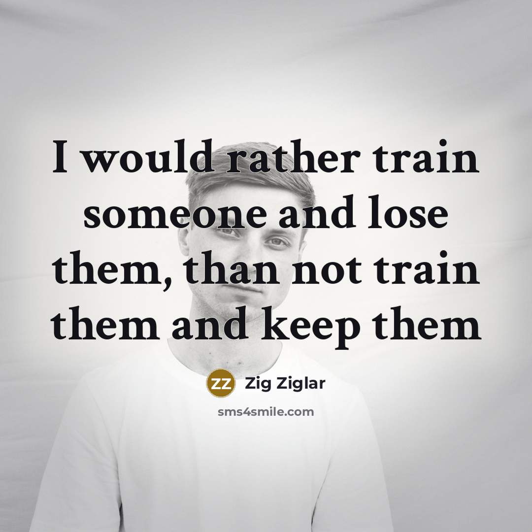 “I would rather train someone and lose them, than not…” quote by Zig Ziglar