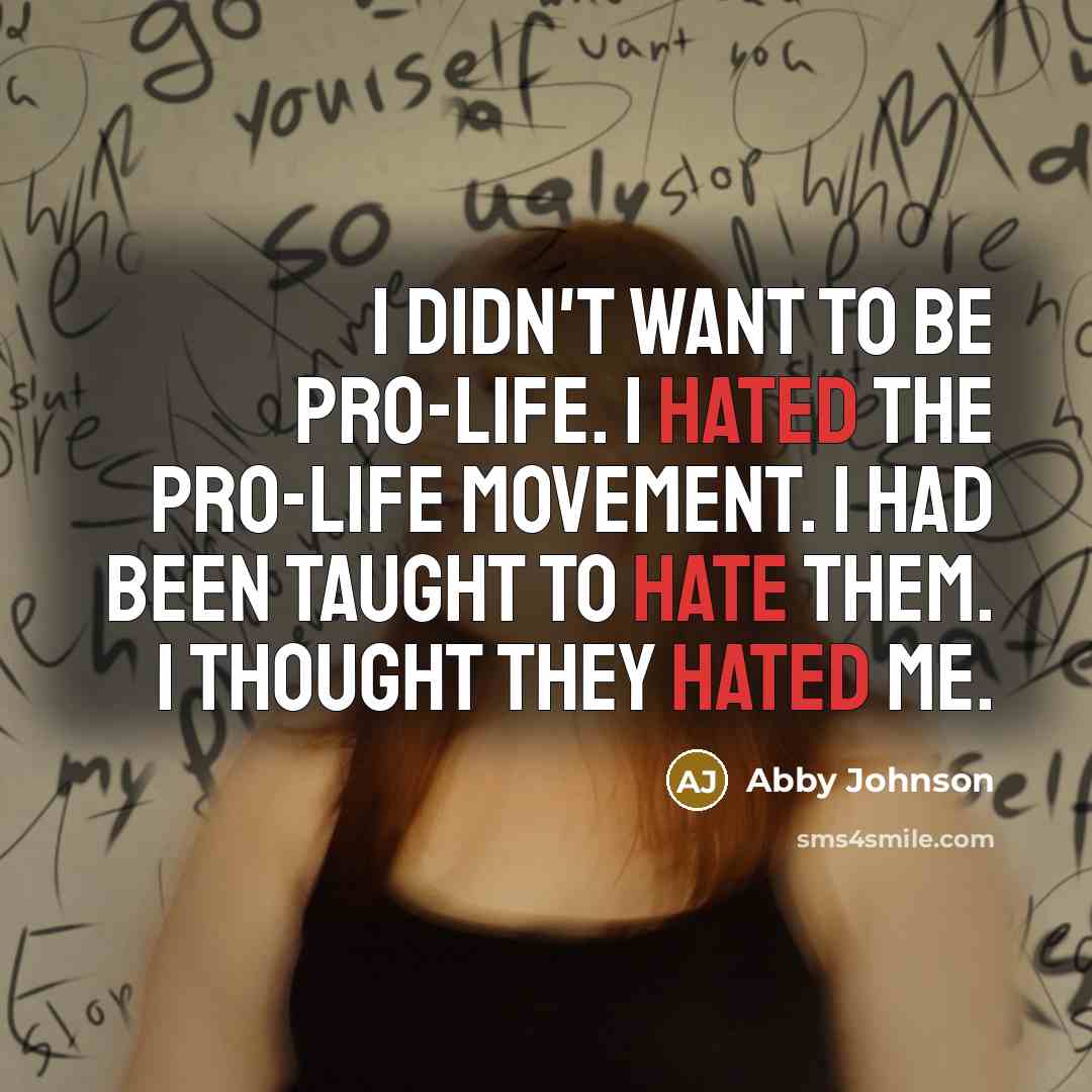 “I didn't want to be pro-life. I hated the pro-life movement. I had been taught to hate them. I thought they hated me.” quote by Abby Johnson