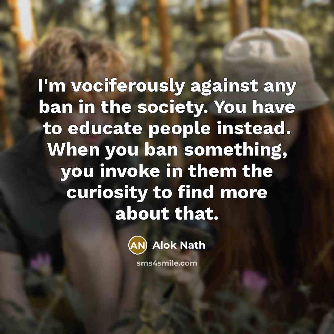“I'm vociferously against any ban in the society. You have to educate people instead. When you ban something, you invoke in them the curiosity to find more about that.” quote by Alok Nath