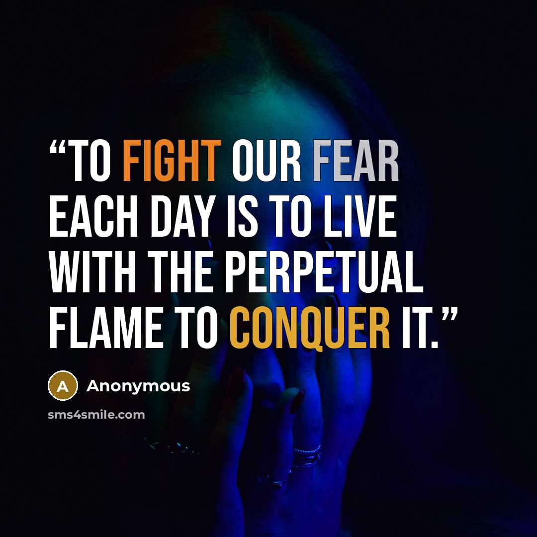 “To fight our fear each day is to live with the perpetual flame to conquer it.” quote by Anonymous