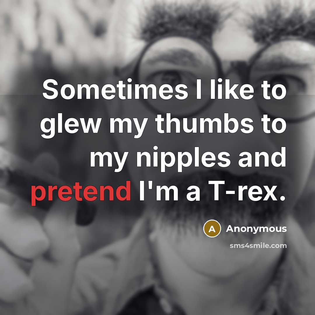 “Sometimes I like to glew my thumbs to my nipples…” quote by Anonymous