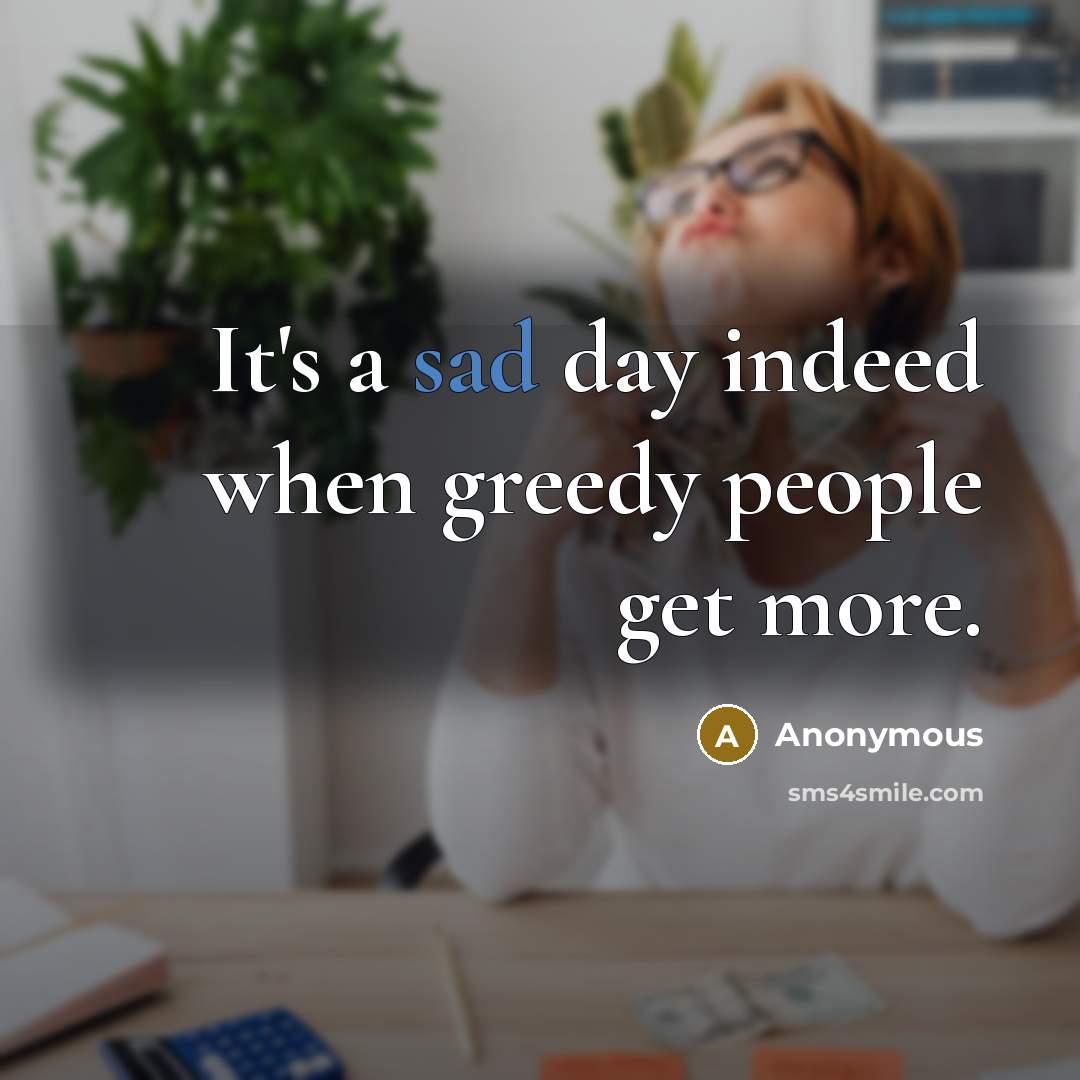 “It's a sad day indeed when greedy people get more.” quote by Anonymous