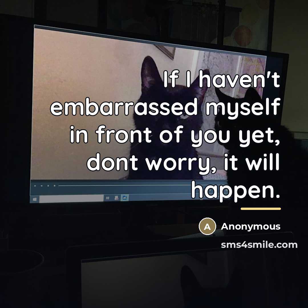 “If I haven't embarrassed myself in front of you yet,…” quote by Anonymous